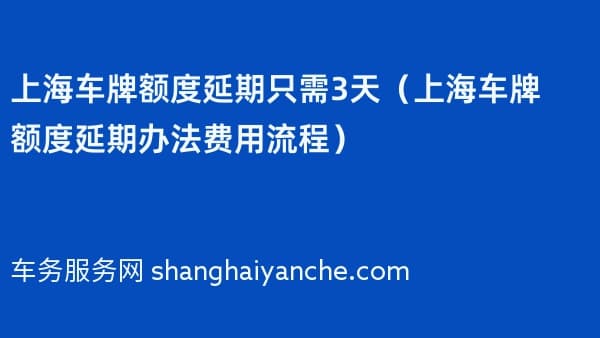 上海车牌额度延期只需3天（上海车牌额度延期办法费用流程）