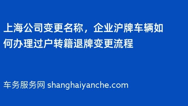 上海公司变更名称，企业沪牌车辆如何办理过户转籍退牌变更流程