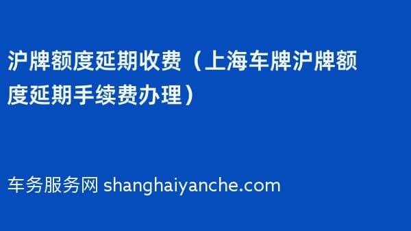 沪牌额度延期收费（上海车牌沪牌额度延期手续费办理）
