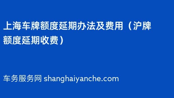 上海车牌额度延期办法及费用（2026年沪牌额度延期收费）