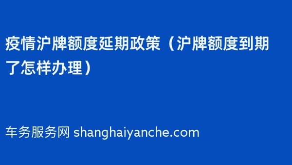 沪牌额度延期政策（沪牌额度到期了怎样办理）