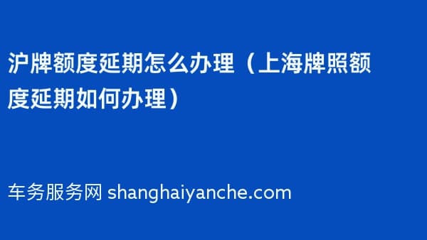 沪牌额度延期怎么办理（上海牌照额度延期如何办理）