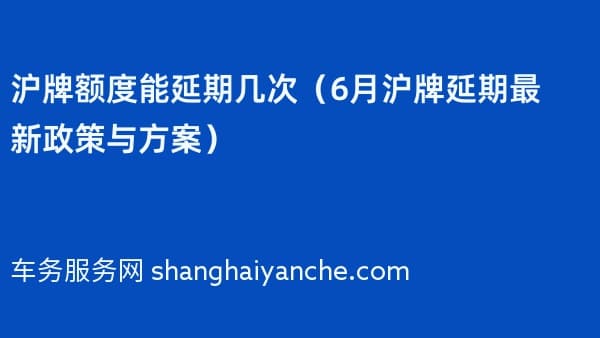 沪牌额度能延期几次（2026年6月沪牌延期最新政策与方案）