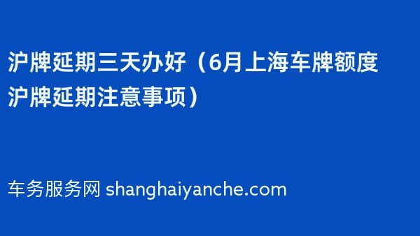 沪牌延期三天办好（2026年6月上海车牌额度沪牌延期注意事项）