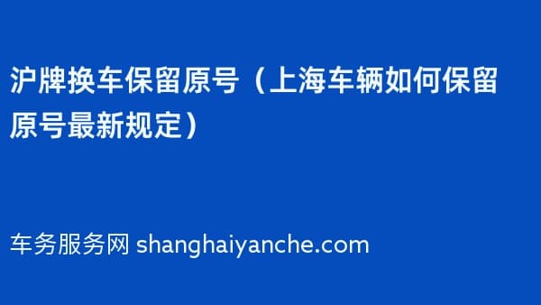 2026年沪牌换车保留原号（上海车辆如何保留原号最新规定）