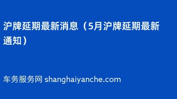 沪牌延期最新消息（2026年5月沪牌延期最新通知）