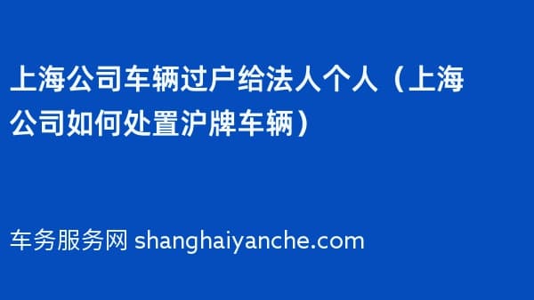 上海公司车辆过户给法人个人（2026年上海公司如何处置沪牌车辆）