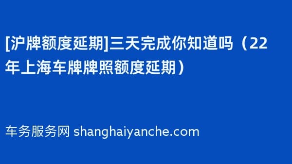 [沪牌额度延期]三天完成你知道吗（2026年上海车牌牌照额度延期）