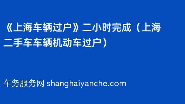 《上海车辆过户》二小时完成（2026年上海二手车车辆机动车过户）