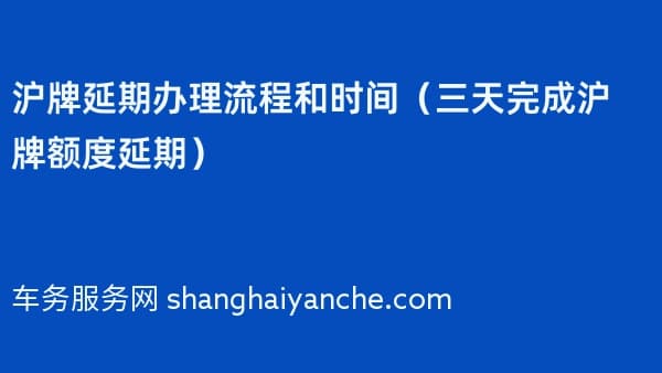 2026年沪牌延期办理流程和时间（三天完成沪牌额度延期）