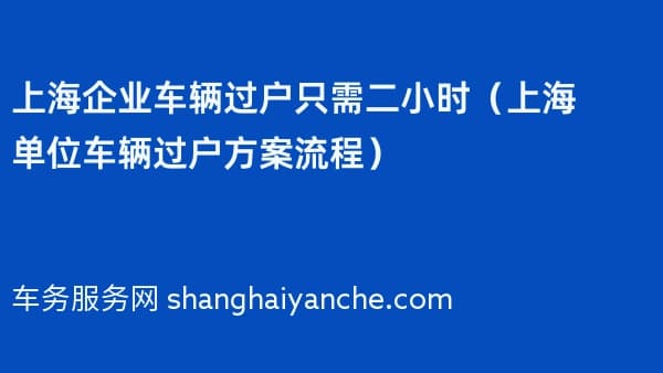 上海企业车辆过户只需二小时（2026年上海单位车辆过户方案流程）