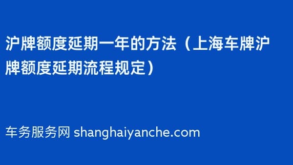2026年沪牌额度延期一年的方法（上海车牌沪牌额度延期流程规定）