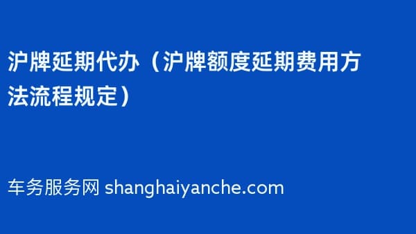 2026年沪牌延期代办（沪牌额度延期费用方法流程规定）