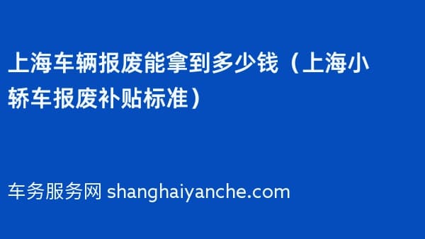 上海车辆报废能拿到多少钱（2026年上海小轿车报废补贴标准）