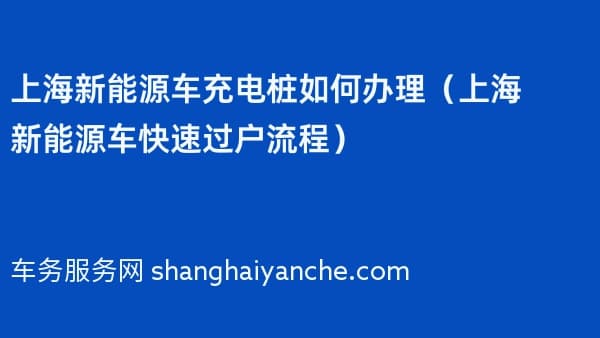 上海新能源车充电桩如何办理（2026年上海新能源车快速过户流程）