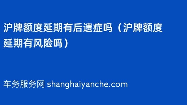 沪牌额度延期有后遗症吗（2026年沪牌额度延期有风险吗）