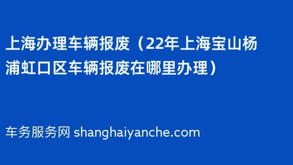 上海办理车辆报废（2026年上海宝山杨浦虹口区车辆报废在哪里办理）