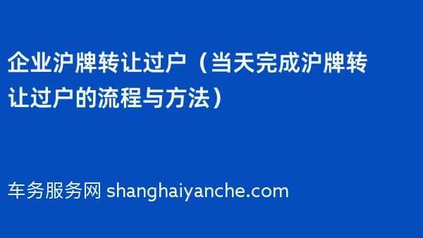 企业沪牌转让过户（当天完成沪牌转让过户的流程与方法）