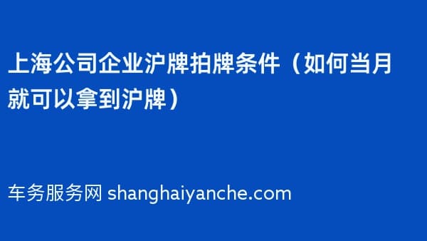 上海公司企业沪牌拍牌条件（如何当月就可以拿到沪牌）