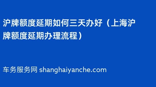 沪牌额度延期如何三天办好（上海沪牌额度延期办理流程）