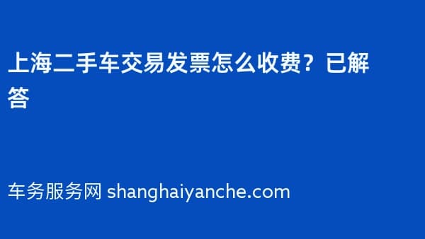 上海二手车交易发票怎么收费？已解答