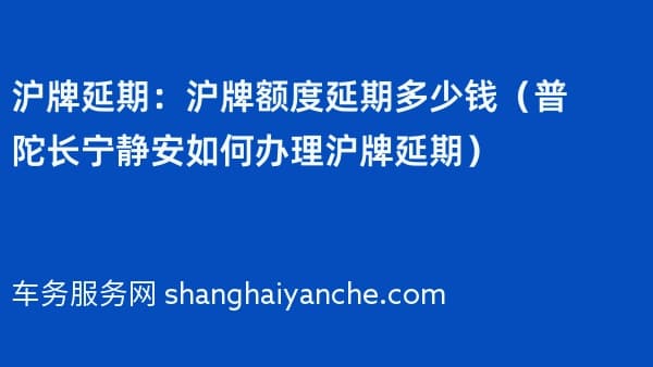 沪牌延期：沪牌额度延期多少钱（普陀长宁静安如何办理沪牌延期）