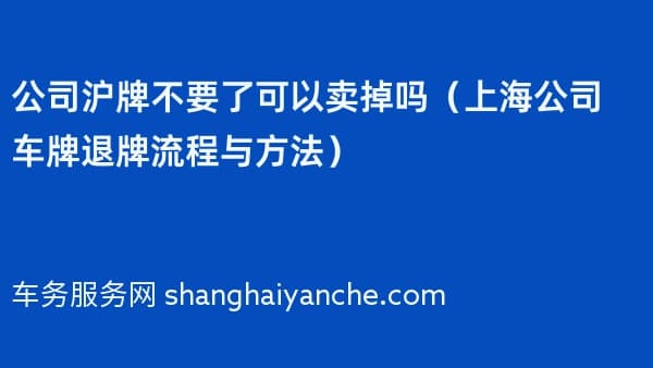 公司沪牌不要了可以卖掉吗（上海公司车牌退牌流程与方法）
