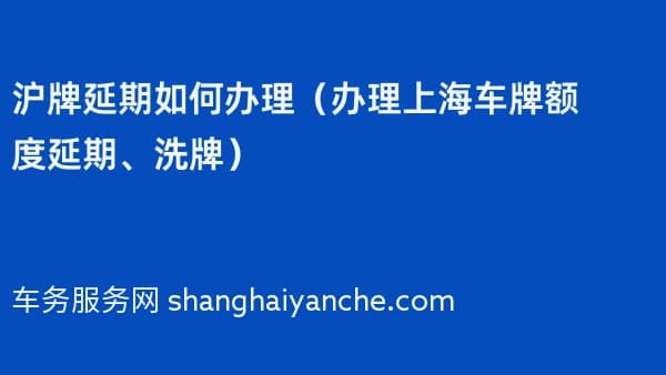沪牌延期如何办理（2026年办理上海车牌额度延期、洗牌）