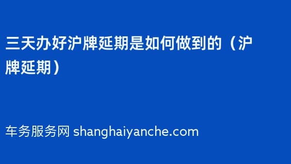 三天办好沪牌延期是如何做到的（沪牌延期）