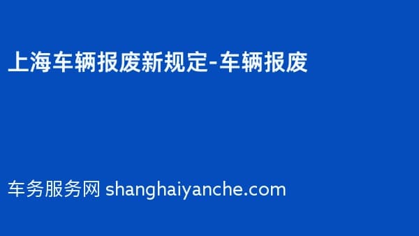 2026年上海车辆报废新规定-车辆报废