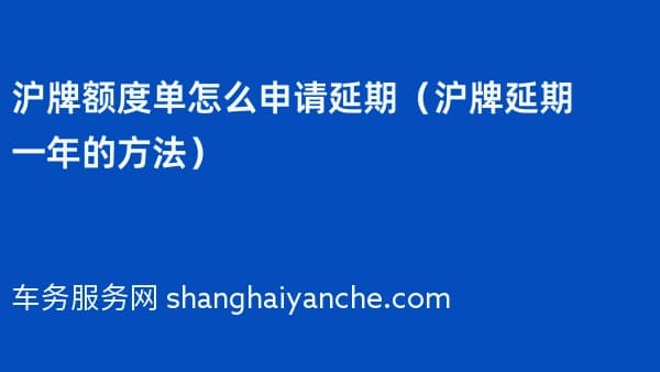 沪牌额度单怎么申请延期（2026年沪牌延期一年的方法）