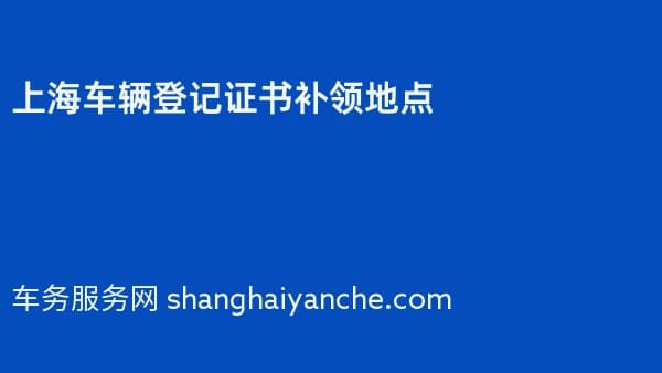 上海车辆登记证书补领地点