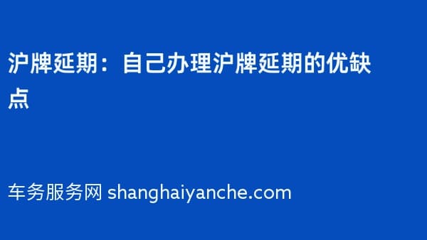 沪牌延期：自己办理沪牌延期的优缺点