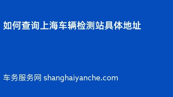 如何查询上海车辆检测站具体地址