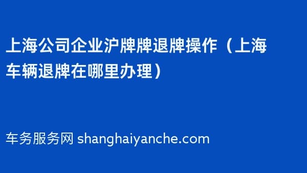 2026年上海公司企业沪牌牌退牌操作（上海车辆退牌在哪里办理）