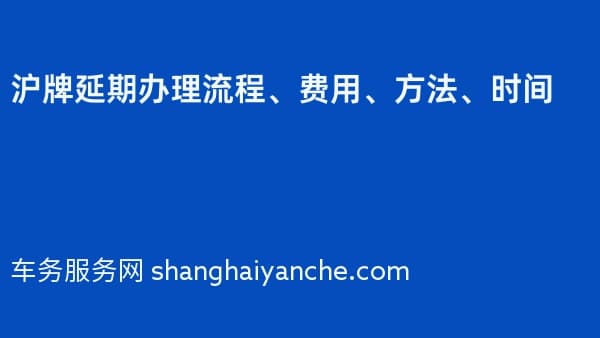 2026年沪牌延期办理流程、费用、方法、时间