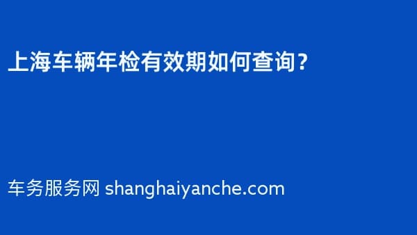 2026年上海车辆年检有效期如何查询？