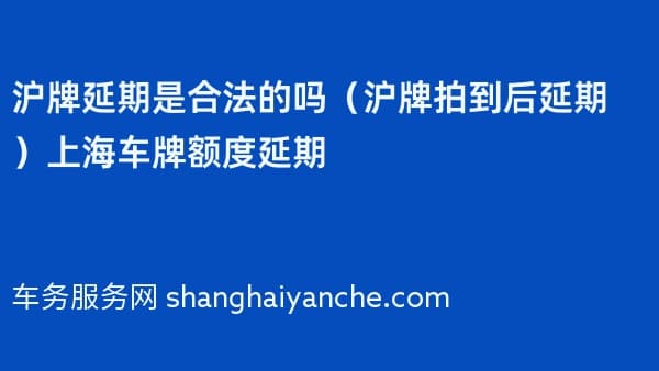 2026年沪牌延期是合法的吗（沪牌拍到后延期）上海车牌额度延期