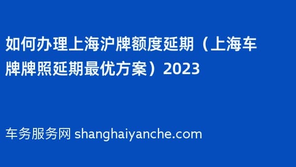 如何办理上海沪牌额度延期（上海车牌牌照延期最优方案）2026