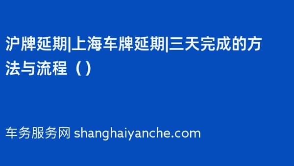 沪牌延期|上海车牌延期|三天完成的方法与流程（2026年）