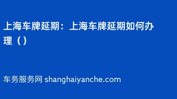 上海车牌延期：上海车牌延期如何办理（2026年）