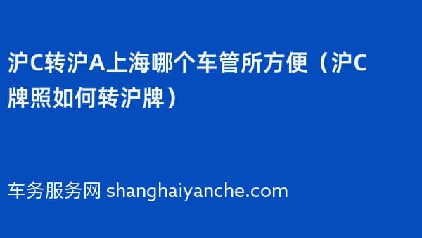 沪C转沪A上海哪个车管所方便（沪C牌照如何转沪牌）