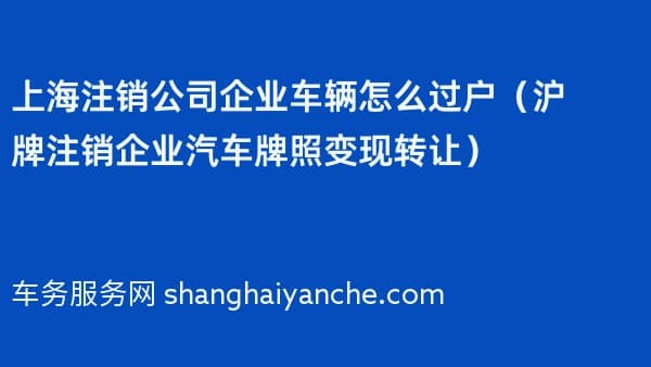 上海注销公司企业车辆怎么过户（沪牌注销企业汽车牌照变现转让）