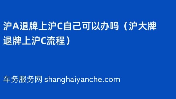 沪A退牌上沪C自己可以办吗（沪大牌退牌上沪C流程）