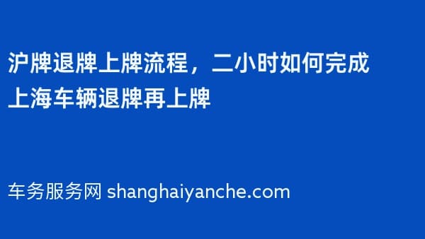 沪牌退牌上牌流程，二小时如何完成上海车辆退牌再上牌
