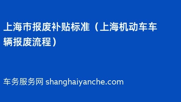上海市报废补贴标准（上海机动车车辆报废流程）