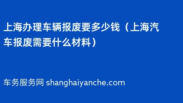 上海办理车辆报废要多少钱（上海汽车报废需要什么材料）2026年