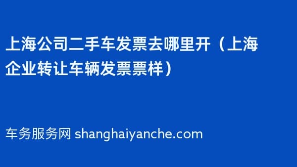 2026年上海公司二手车发票去哪里开（上海企业转让车辆发票票样）