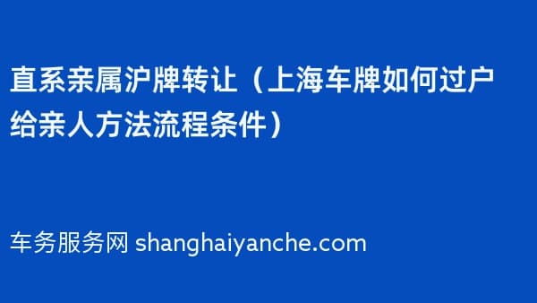 2026年直系亲属沪牌转让（上海车牌如何过户给亲人方法流程条件）