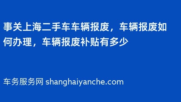 事关上海二手车车辆报废，车辆报废如何办理，车辆报废补贴有多少